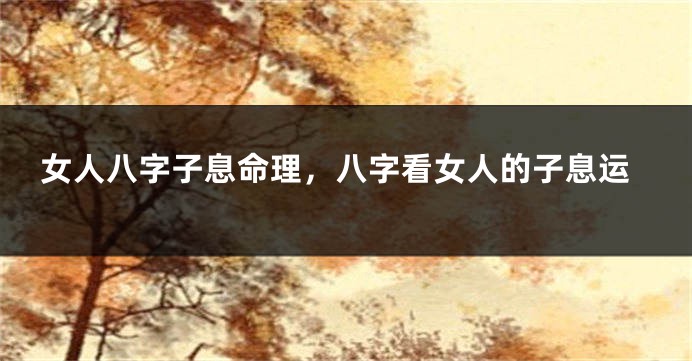 女人八字子息命理，八字看女人的子息运