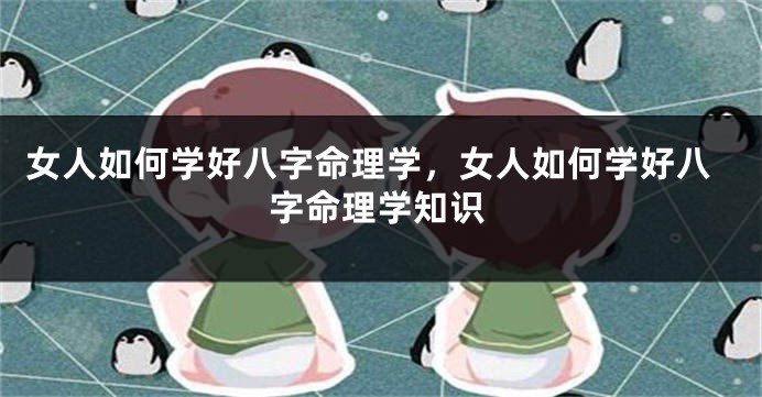 女人如何学好八字命理学，女人如何学好八字命理学知识