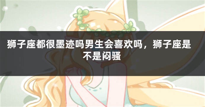 狮子座都很墨迹吗男生会喜欢吗，狮子座是不是闷骚