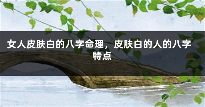 女人皮肤白的八字命理，皮肤白的人的八字特点