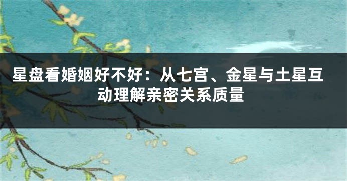 星盘看婚姻好不好：从七宫、金星与土星互动理解亲密关系质量