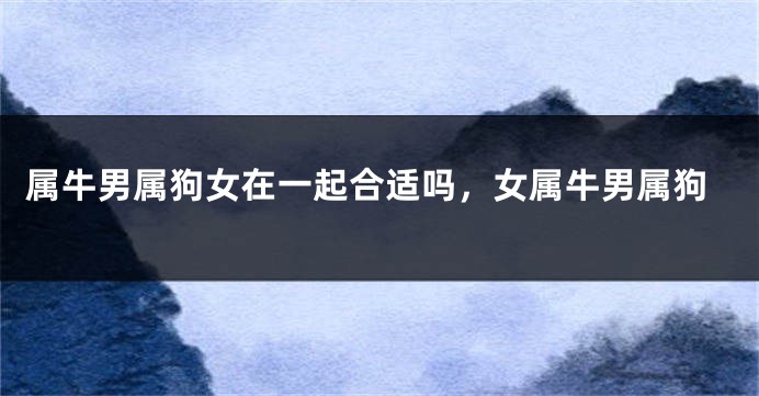 属牛男属狗女在一起合适吗，女属牛男属狗