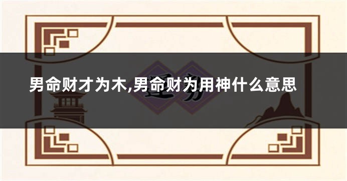 男命财才为木,男命财为用神什么意思