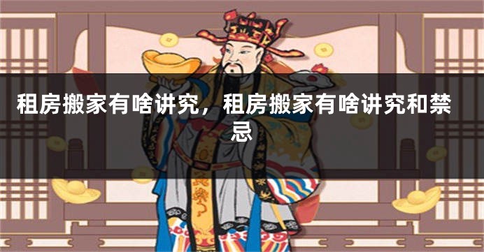 租房搬家有啥讲究,租房搬家有啥讲究和禁忌
