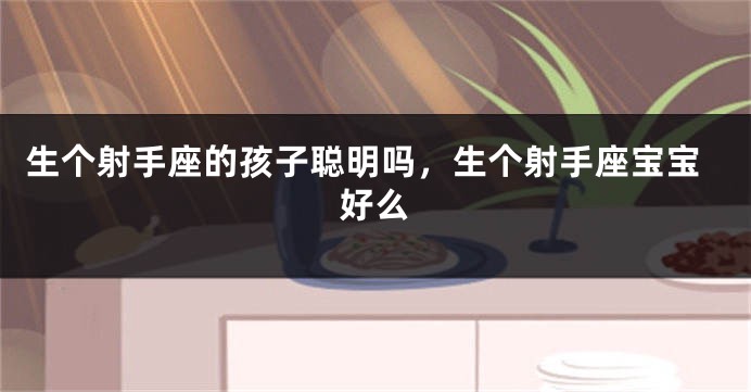 生个射手座的孩子聪明吗,生个射手座宝宝好么