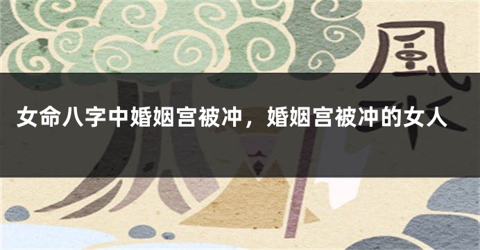 女命八字中婚姻宫被冲，婚姻宫被冲的女人