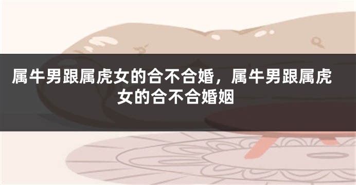属牛男跟属虎女的合不合婚，属牛男跟属虎女的合不合婚姻