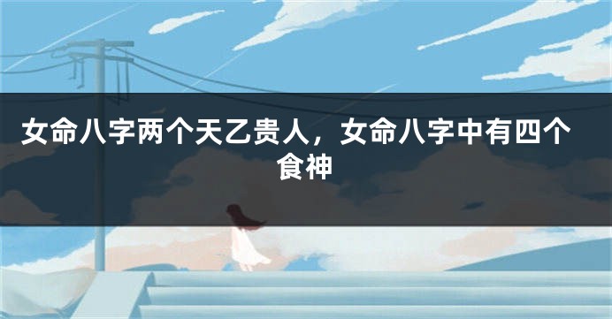 女命八字两个天乙贵人，女命八字中有四个食神