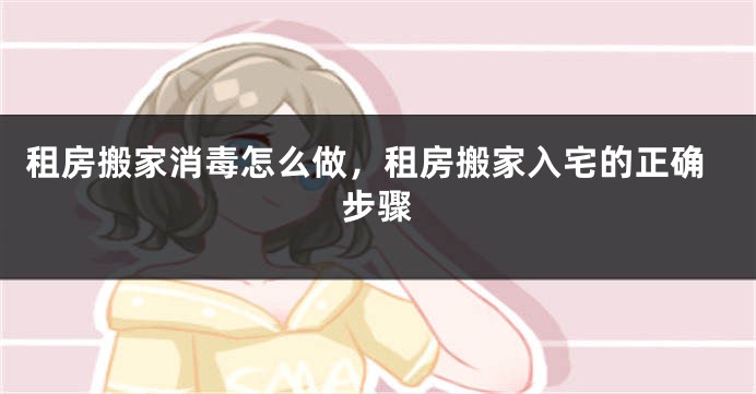 租房搬家消毒怎么做,租房搬家入宅的正确步骤