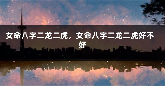 女命八字二龙二虎,女命八字二龙二虎好不好