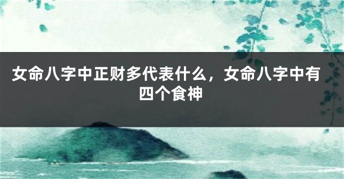 女命八字中正财多代表什么，女命八字中有四个食神