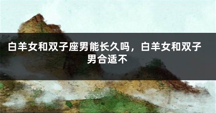 白羊女和双子座男能长久吗，白羊女和双子男合适不