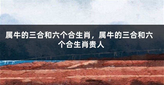 属牛的三合和六个合生肖，属牛的三合和六个合生肖贵人