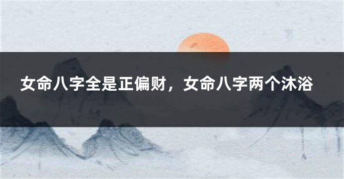 女命八字全是正偏财，女命八字两个沐浴