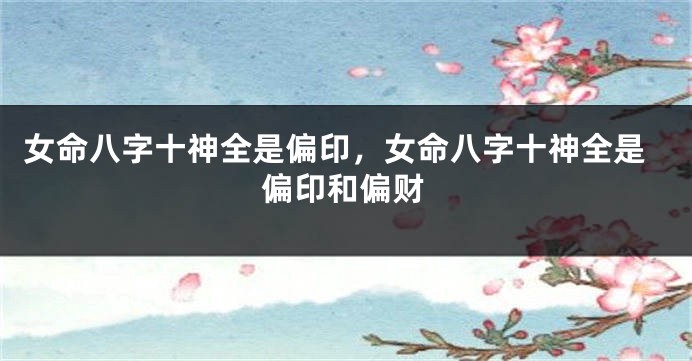 女命八字十神全是偏印，女命八字十神全是偏印和偏财