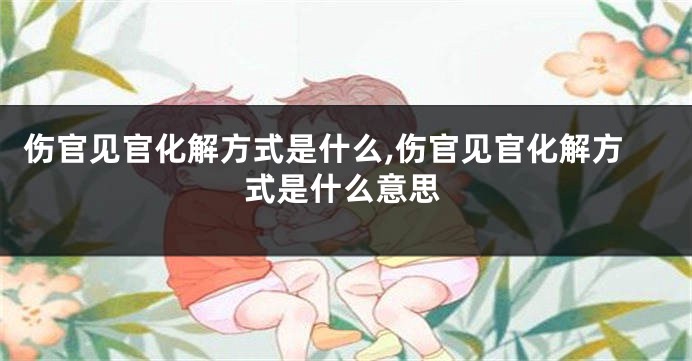 伤官见官化解方式是什么,伤官见官化解方式是什么意思