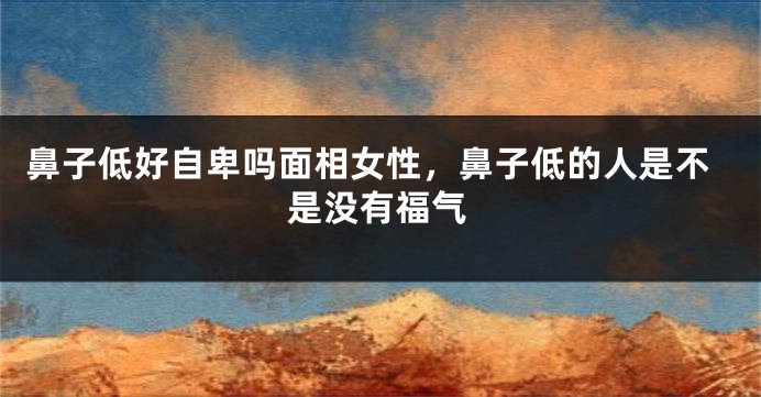 鼻子低好自卑吗面相女性，鼻子低的人是不是没有福气