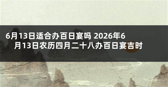 6月13日适合办百日宴吗 2026年6月13日农历四月二十八办百日宴吉时