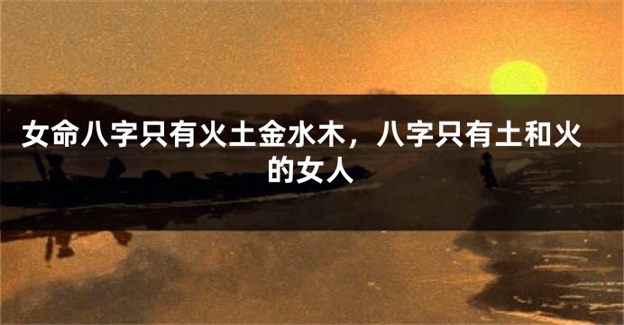 女命八字只有火土金水木，八字只有土和火的女人