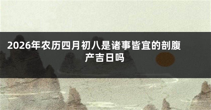 2026年农历四月初八是诸事皆宜的剖腹产吉日吗