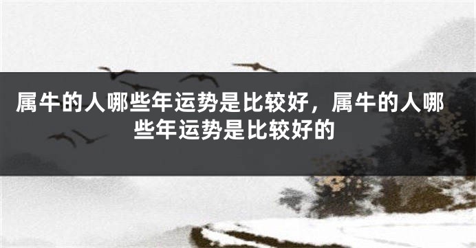 属牛的人哪些年运势是比较好,属牛的人哪些年运势是比较好的