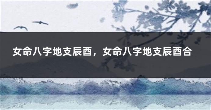 女命八字地支辰酉，女命八字地支辰酉合