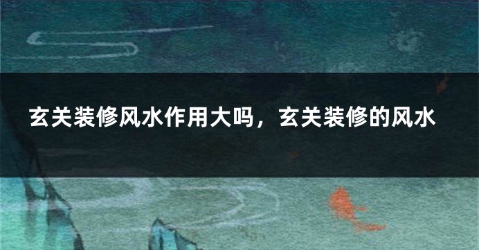 玄关装修风水作用大吗,玄关装修的风水