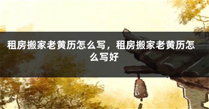 租房搬家老黄历怎么写,租房搬家老黄历怎么写好