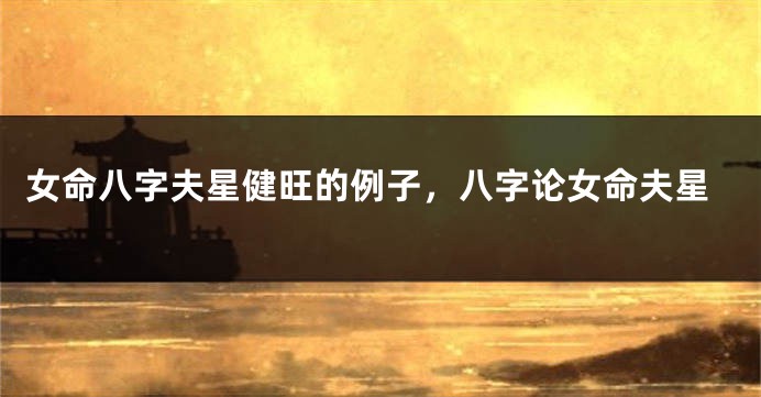 女命八字夫星健旺的例子，八字论女命夫星