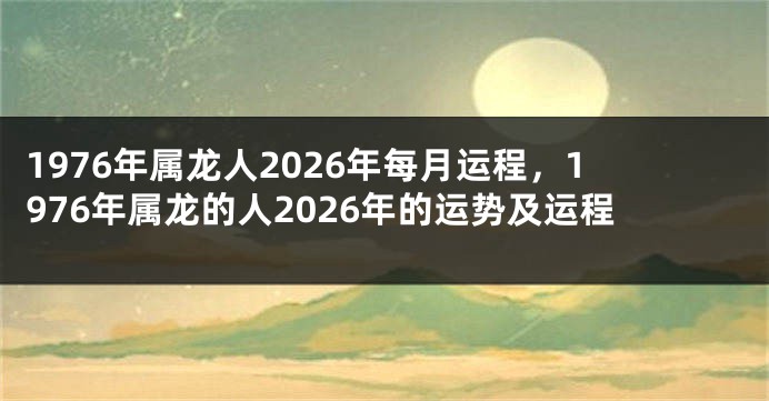1976年属龙人2026年每月运程，1976年属龙的人2026年的运势及运程