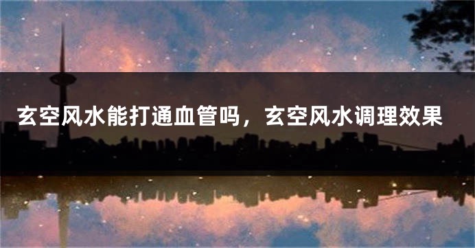 玄空风水能打通血管吗，玄空风水调理效果
