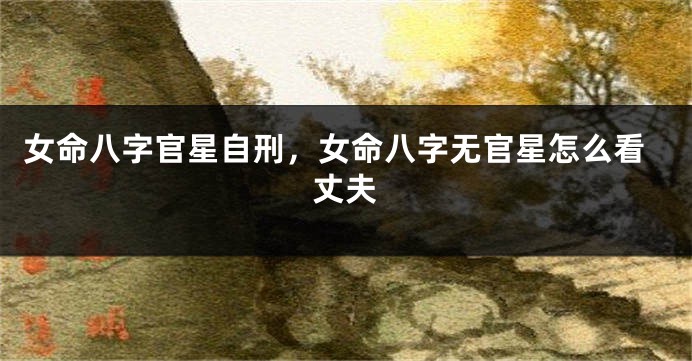 女命八字官星自刑，女命八字无官星怎么看丈夫