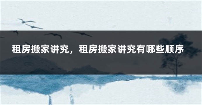租房搬家讲究，租房搬家讲究有哪些顺序