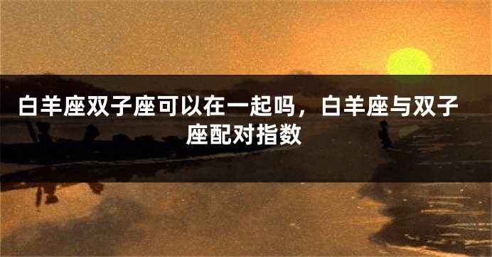 白羊座双子座可以在一起吗，白羊座与双子座配对指数