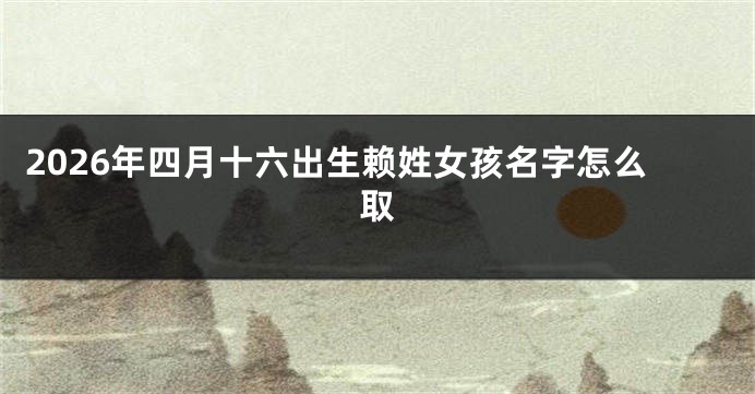 2026年四月十六出生赖姓女孩名字怎么取