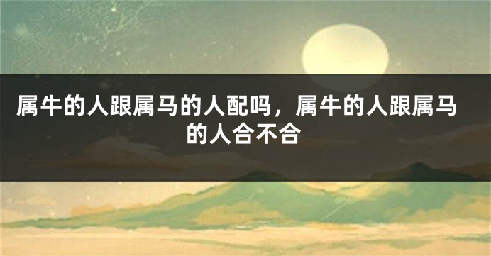 属牛的人跟属马的人配吗，属牛的人跟属马的人合不合