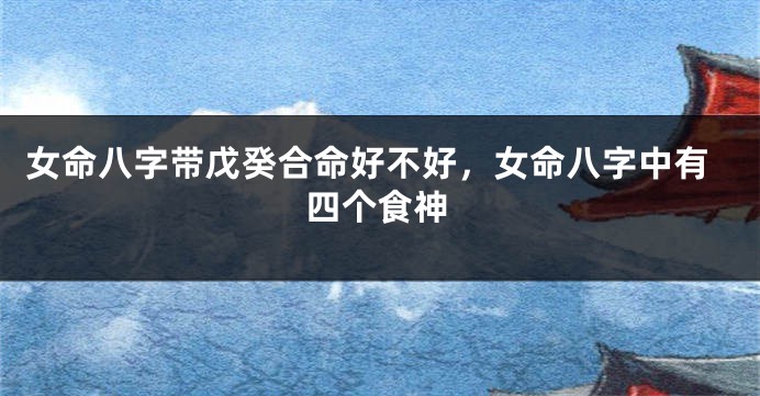女命八字带戊癸合命好不好，女命八字中有四个食神
