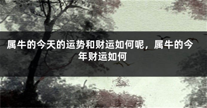 属牛的今天的运势和财运如何呢，属牛的今年财运如何