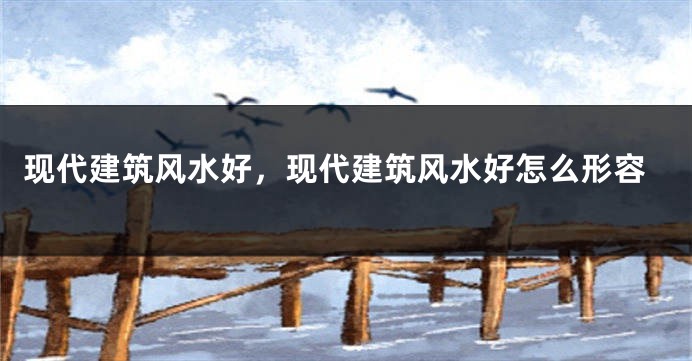 现代建筑风水好，现代建筑风水好怎么形容