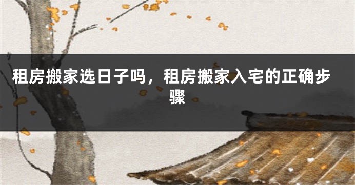 租房搬家选日子吗，租房搬家入宅的正确步骤