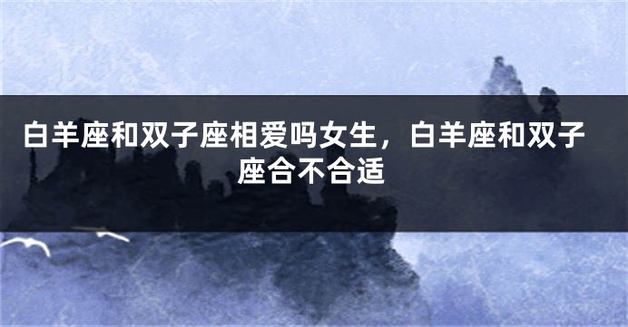 白羊座和双子座相爱吗女生，白羊座和双子座合不合适
