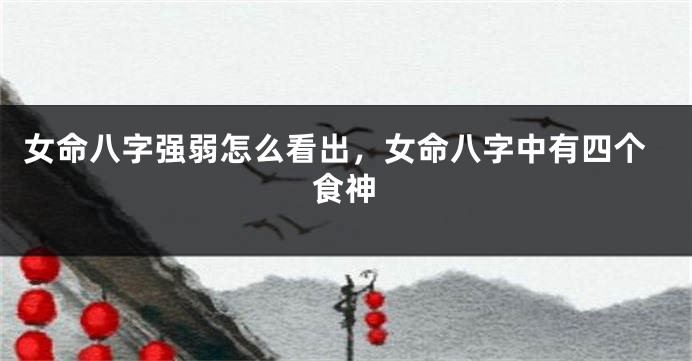 女命八字强弱怎么看出，女命八字中有四个食神
