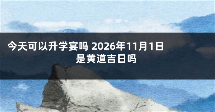 今天可以升学宴吗 2026年11月1日是黄道吉日吗
