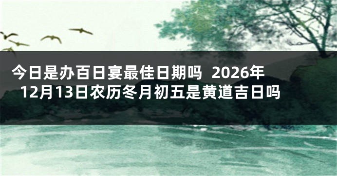 今日是办百日宴最佳日期吗 2026年12月13日农历冬月初五是黄道吉日吗