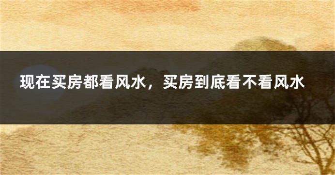 现在买房都看风水,买房到底看不看风水