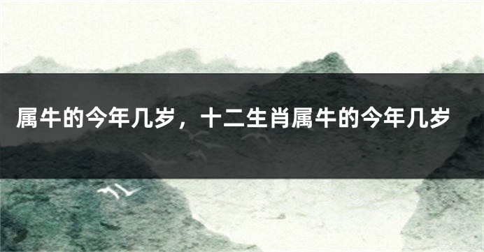 属牛的今年几岁，十二生肖属牛的今年几岁