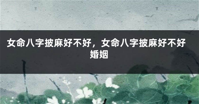 女命八字披麻好不好，女命八字披麻好不好婚姻