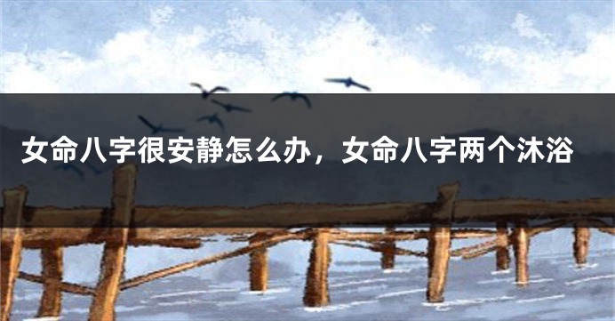 女命八字很安静怎么办，女命八字两个沐浴