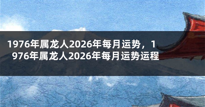 1976年属龙人2026年每月运势,1976年属龙人2026年每月运势运程