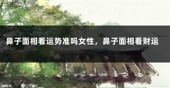 鼻子面相看运势准吗女性，鼻子面相看财运